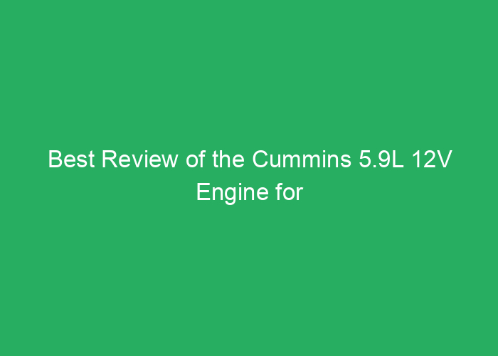 Best Review of the Cummins 5.9L 12V Engine for Performance and Reliability