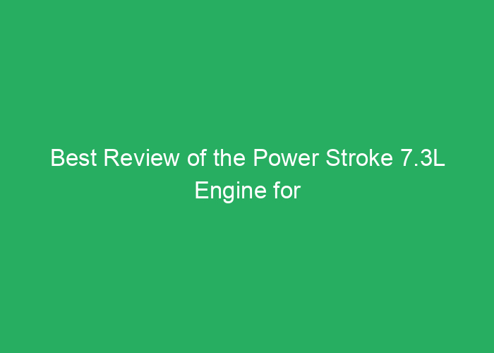 Best Review of the Power Stroke 7.3L Engine for Durability and Performance
