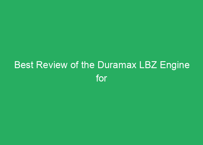 Best Review of the Duramax LBZ Engine for Performance and Durability
