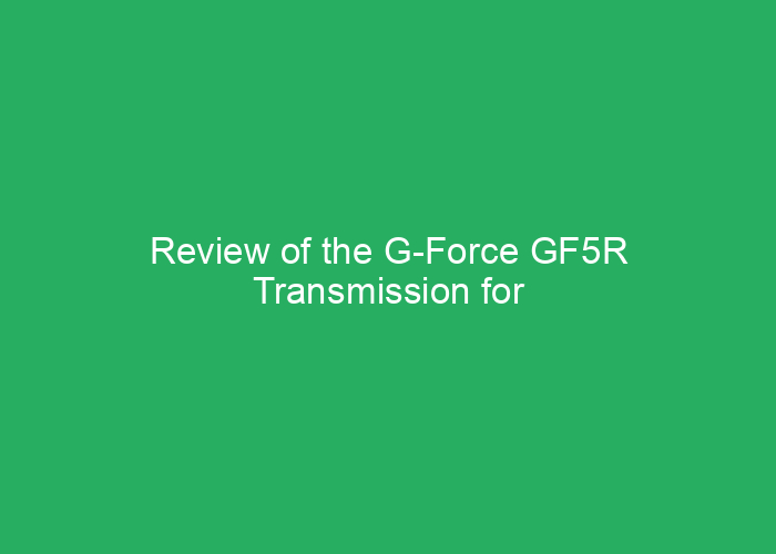 Review of the G-Force GF5R Transmission for Performance and Reliability