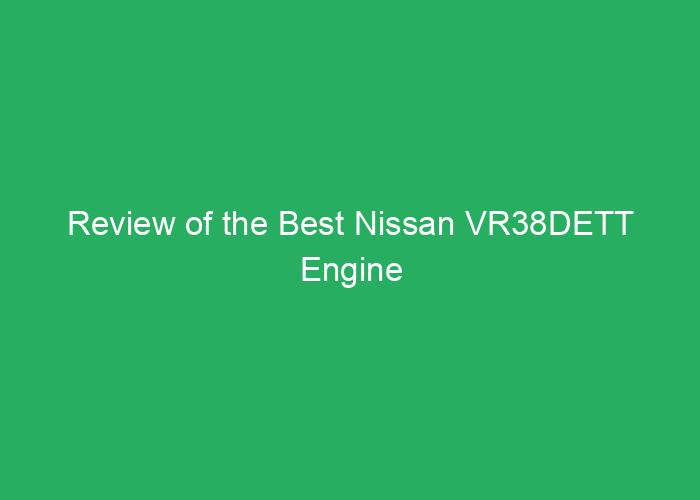 Review of the Best Nissan VR38DETT Engine