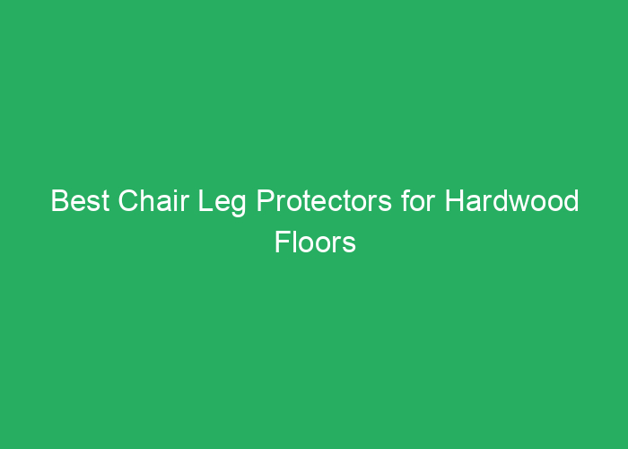 Best Chair Leg Protectors for Hardwood Floors Reviews