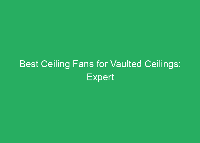 Best Ceiling Fans for Vaulted Ceilings: Expert Reviews and Top Choices