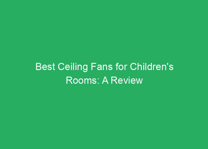 Best Ceiling Fans for Children’s Rooms: A Review Guide
