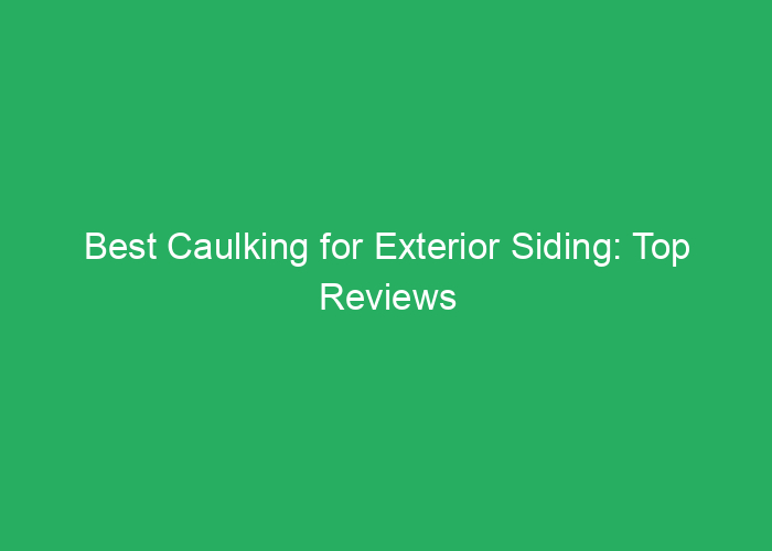 Best Caulking for Exterior Siding: Top Reviews and Recommendations