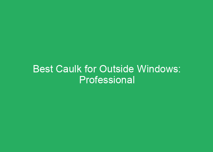 Best Caulk for Outside Windows: Professional Review and Recommendations