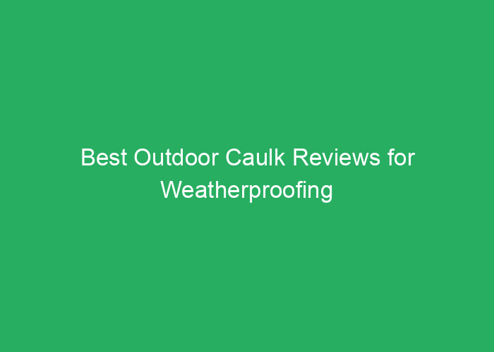 Best Outdoor Caulk Reviews for Weatherproofing and Durability