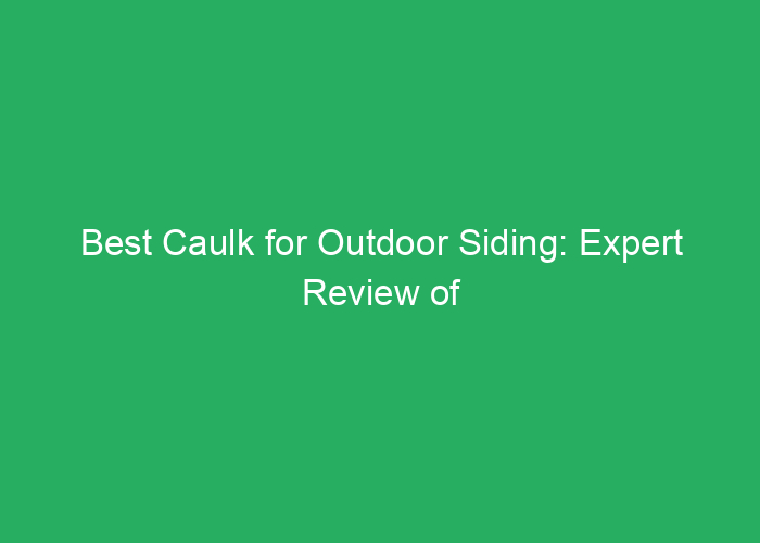 Best Caulk for Outdoor Siding: Expert Review of Top Choices