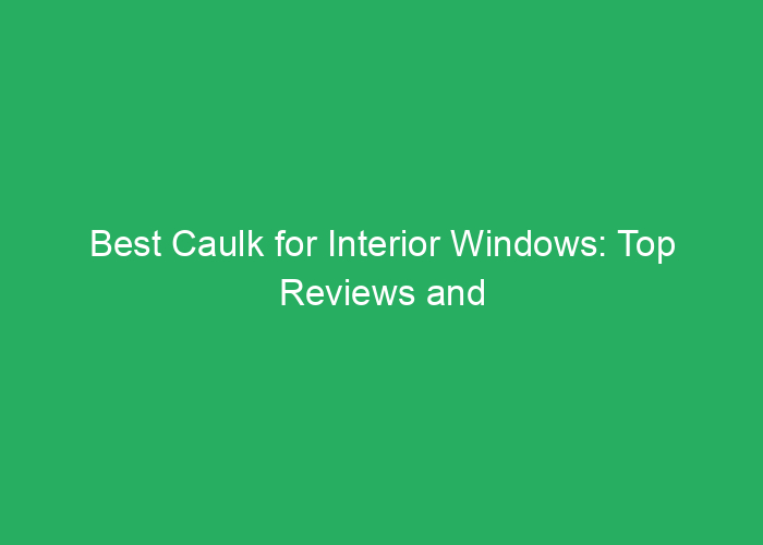 Best Caulk for Interior Windows: Top Reviews and Buying Guide