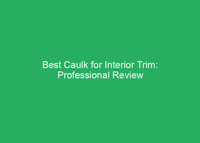 Best Caulk for Interior Trim: Professional Review of Top Options