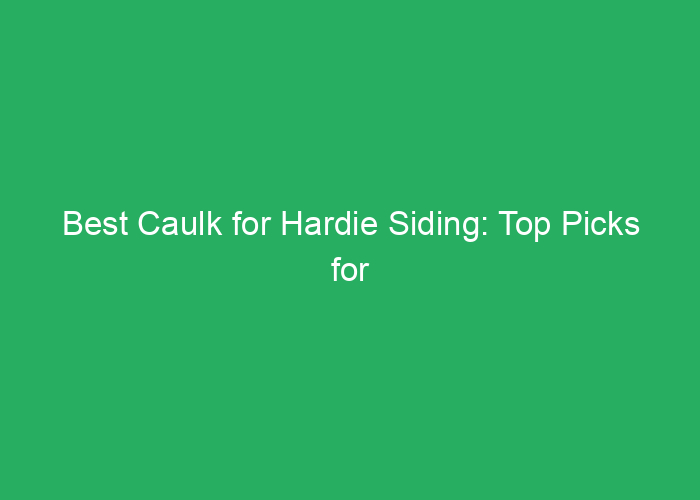Best Caulk for Hardie Siding: Top Picks for Sealing and Durability