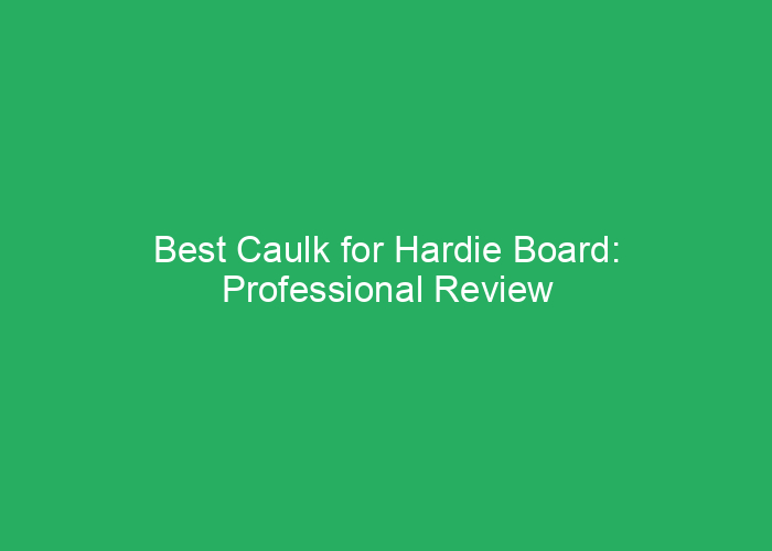 Best Caulk for Hardie Board: Professional Review and Recommendations