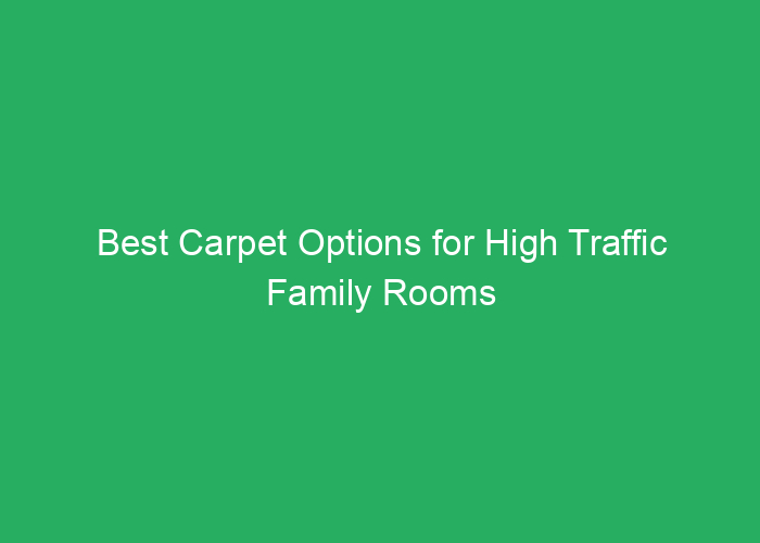 Best Carpet Options for High Traffic Family Rooms