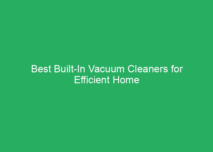 Best Built-In Vacuum Cleaners for Efficient Home Cleaning