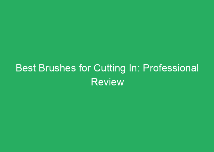Best Brushes for Cutting In: Professional Review and Buying Guide