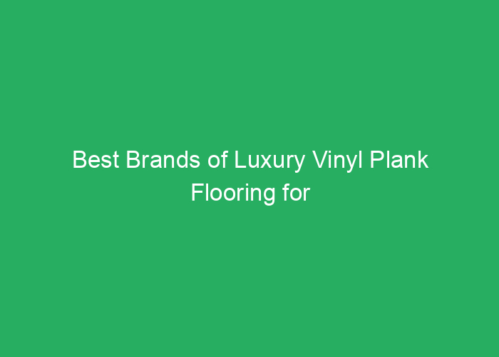 Best Brands of Luxury Vinyl Plank Flooring for Quality and Style
