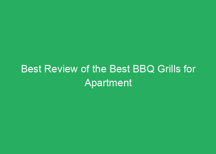 Best Review of the Best BBQ Grills for Apartment Balconies