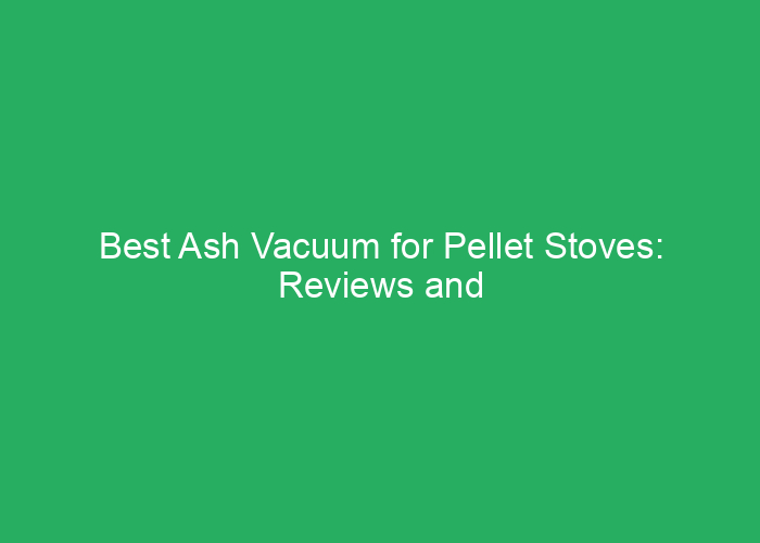 Best Ash Vacuum for Pellet Stoves: Reviews and Buying Guide