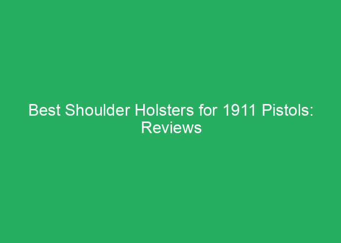 Best Shoulder Holsters for 1911 Pistols: Reviews and Buying Guide