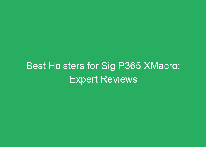 Best Holsters for Sig P365 XMacro: Expert Reviews and Recommendations