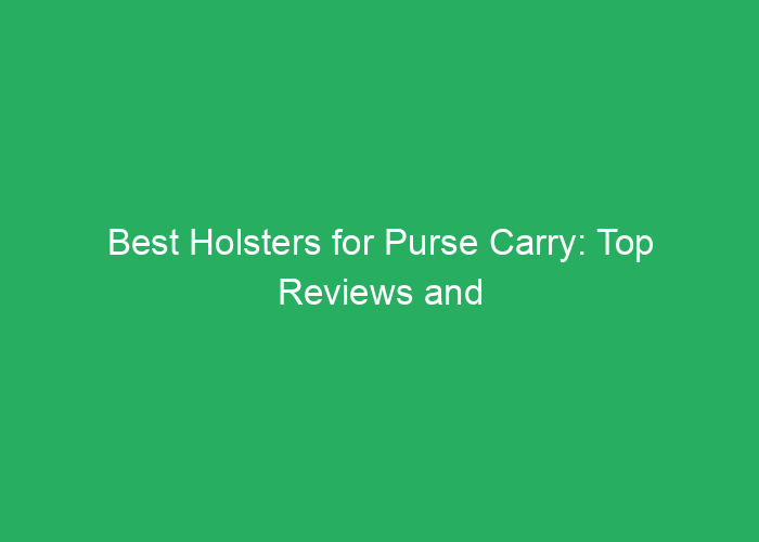 Best Holsters for Purse Carry: Top Reviews and Selection Tips