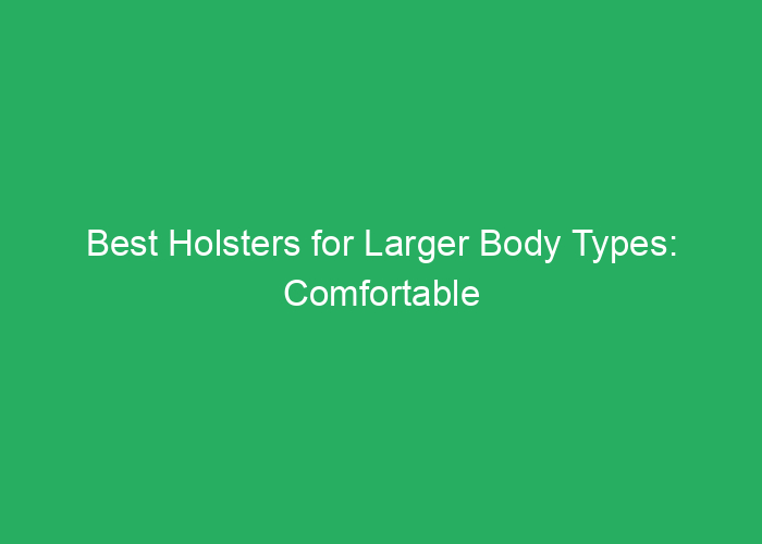 Best Holsters for Larger Body Types: Comfortable and Secure Fit