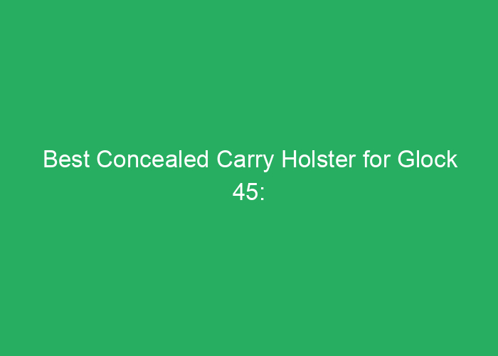 Best Concealed Carry Holster for Glock 45: Reviews and Recommendations