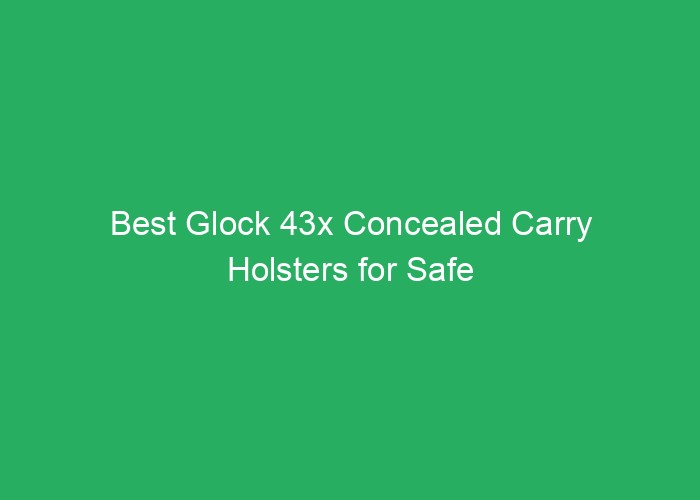 Best Glock 43x Concealed Carry Holsters for Safe and Comfortable Carry