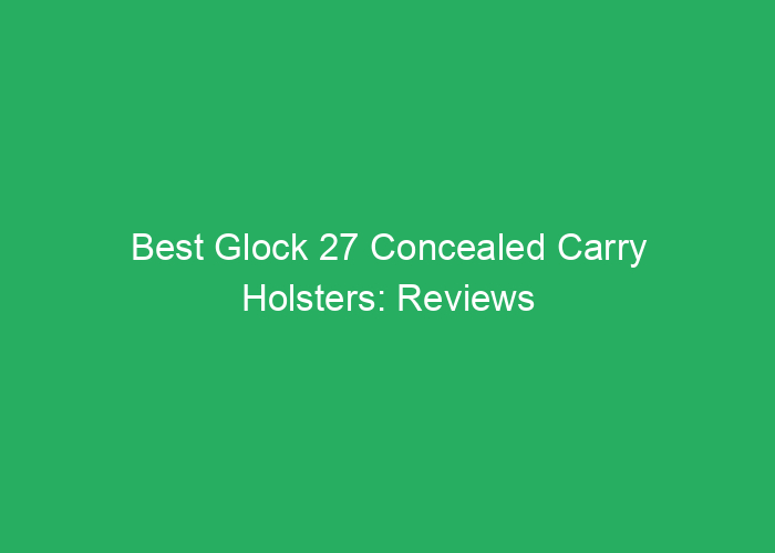 Best Glock 27 Concealed Carry Holsters: Reviews and Recommendations
