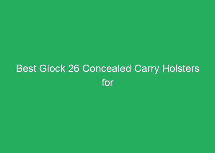 Best Glock 26 Concealed Carry Holsters for Comfortable and Secure Carry