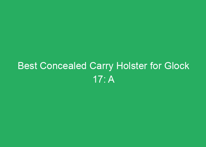 Best Concealed Carry Holster for Glock 17: A Professional Review