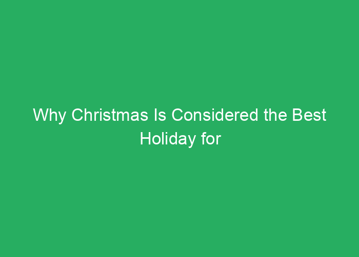 Why Christmas Is Considered the Best Holiday for Its Tradition and Spirit