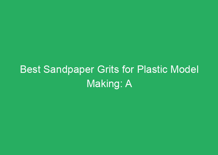 Best Sandpaper Grits for Plastic Model Making: A Professional Review