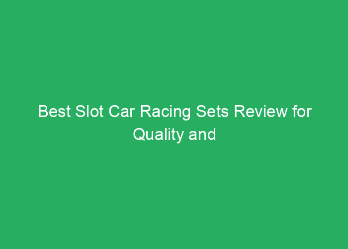 Best Slot Car Racing Sets Review for Quality and Performance