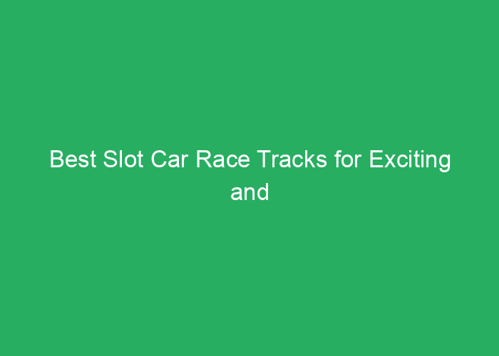 Best Slot Car Race Tracks for Exciting and Reliable Racing