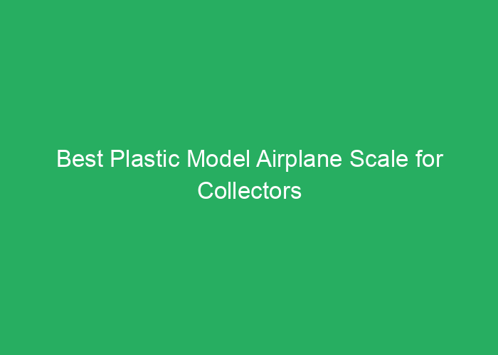 Best Plastic Model Airplane Scale for Collectors and Builders