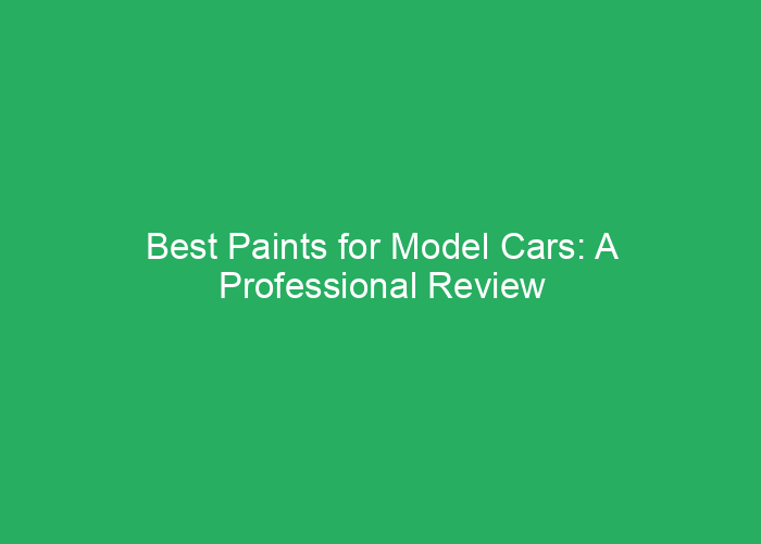 Best Paints for Model Cars: A Professional Review of Top Choices