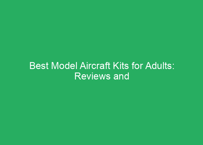 Best Model Aircraft Kits for Adults: Reviews and Top Choices