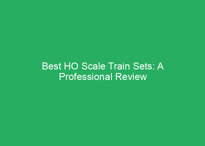 Best HO Scale Train Sets: A Professional Review of Top Models