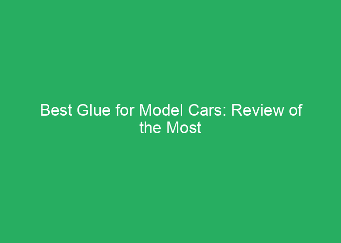 Best Glue for Model Cars: Review of the Most Effective Adhesives