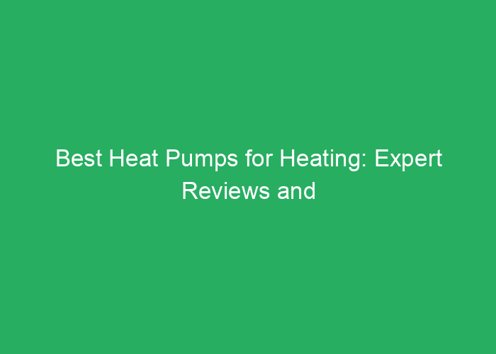 Best Heat Pumps for Heating: Expert Reviews and Top Choices