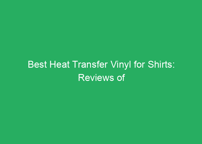 Best Heat Transfer Vinyl for Shirts: Reviews of Top Choices