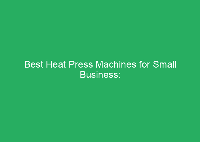 Best Heat Press Machines for Small Business: Professional Review and Top Picks