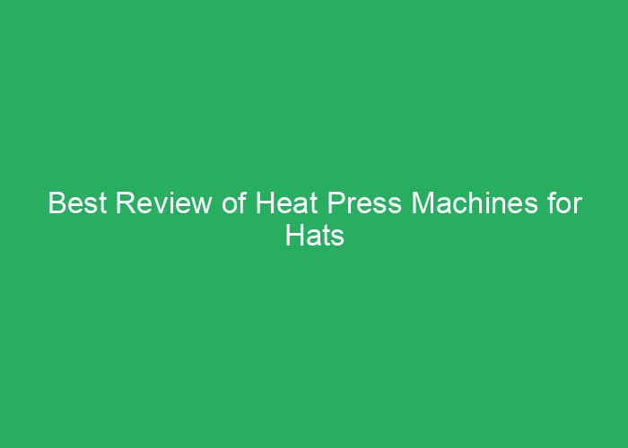 Best Review of Heat Press Machines for Hats