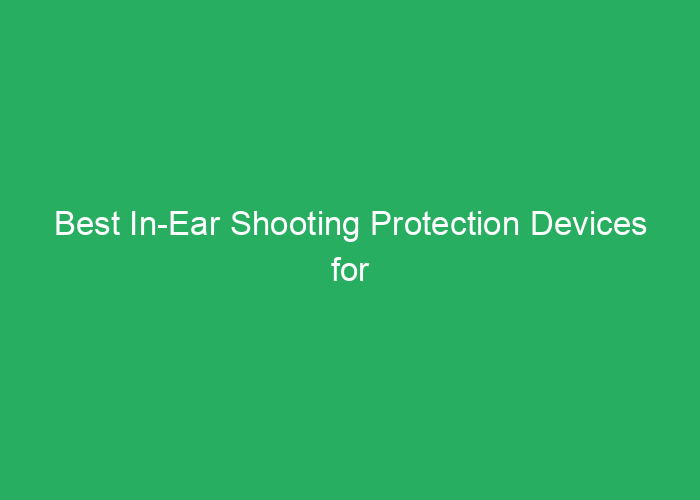 Best In-Ear Shooting Protection Devices for Safety and Comfort