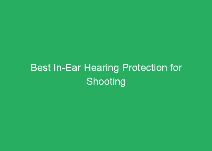 Best In-Ear Hearing Protection for Shooting