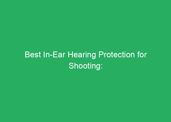 Best In-Ear Hearing Protection for Shooting: Professional Reviews and Recommendations
