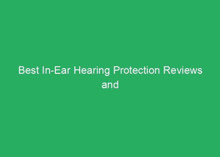 Best In-Ear Hearing Protection Reviews and Recommendations