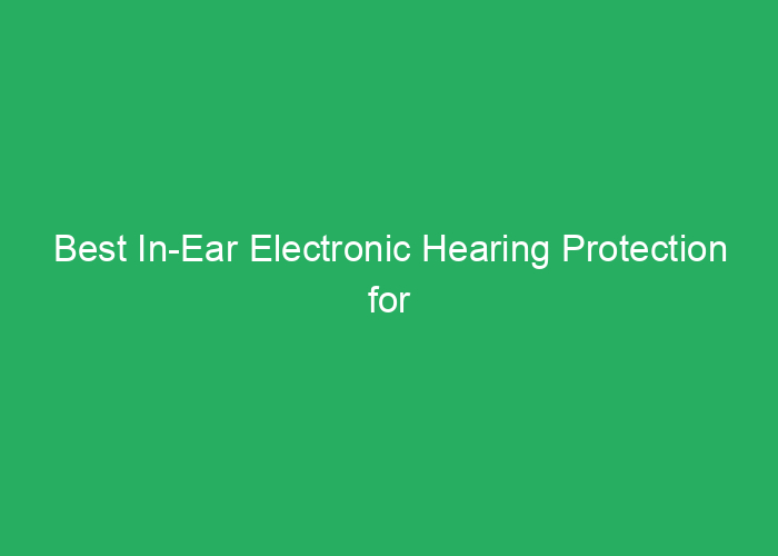Best In-Ear Electronic Hearing Protection for Shooting Reviews