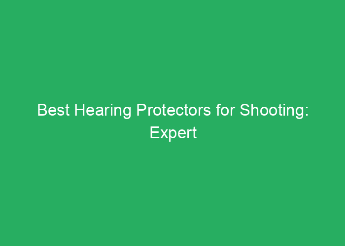 Best Hearing Protectors for Shooting: Expert Reviews and Recommendations
